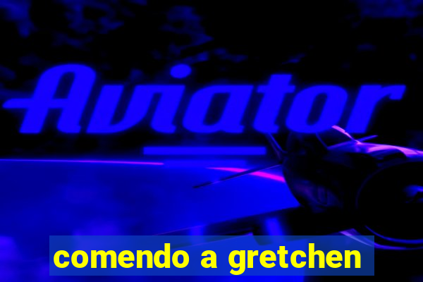 comendo a gretchen